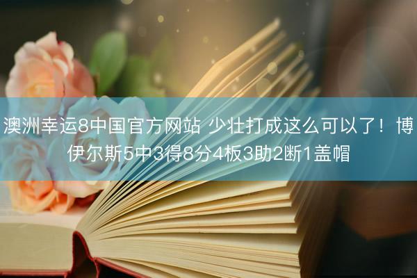 澳洲幸运8中国官方网站 少壮打成这么可以了！博伊尔斯5中3得8分4板3助2断1盖帽