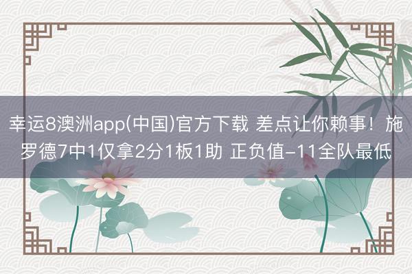 幸运8澳洲app(中国)官方下载 差点让你赖事！施罗德7中1仅拿2分1板1助 正负值-11全队最低