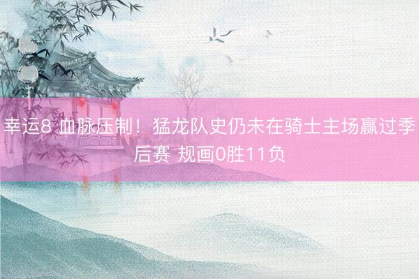 幸运8 血脉压制！猛龙队史仍未在骑士主场赢过季后赛 规画0胜11负