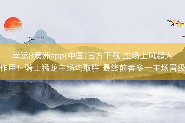 幸运8澳洲app(中国)官方下载 主场上风起大作用！骑士猛龙主场均取胜 最终前者多一主场晋级