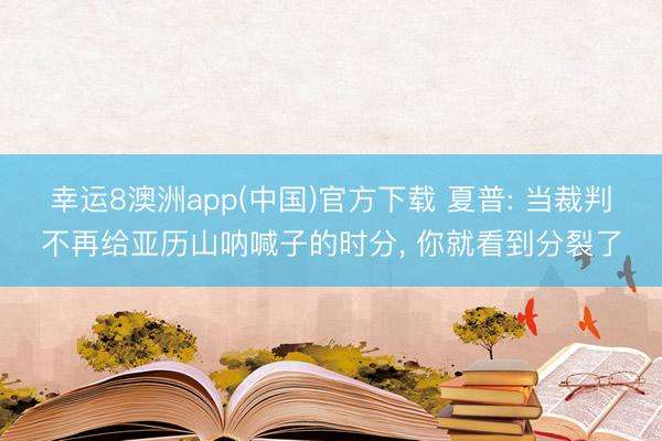 幸运8澳洲app(中国)官方下载 夏普: 当裁判不再给亚历山呐喊子的时分， 你就看到分裂了