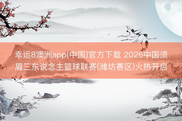 幸运8澳洲app(中国)官方下载 2026中国须眉三东说念主篮球联赛(潍坊赛区)火热开启