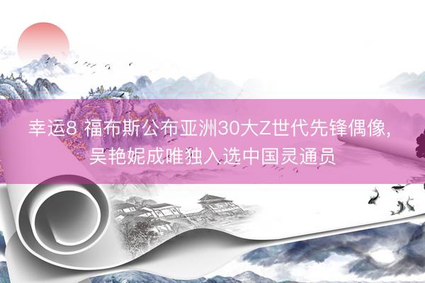 幸运8 福布斯公布亚洲30大Z世代先锋偶像, 吴艳妮成唯独入选中国灵通员