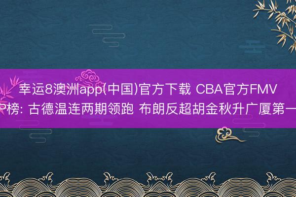 幸运8澳洲app(中国)官方下载 CBA官方FMVP榜: 古德温连两期领跑 布朗反超胡金秋升广厦第一