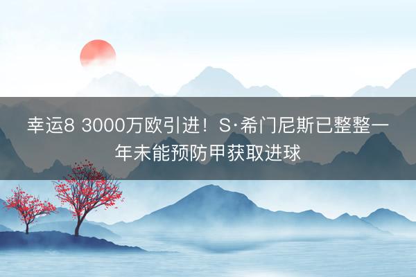 幸运8 3000万欧引进！S·希门尼斯已整整一年未能预防甲获取进球