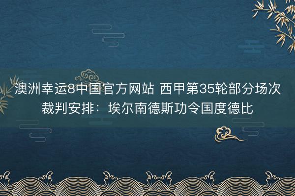 澳洲幸运8中国官方网站 西甲第35轮部分场次裁判安排：埃尔南德斯功令国度德比