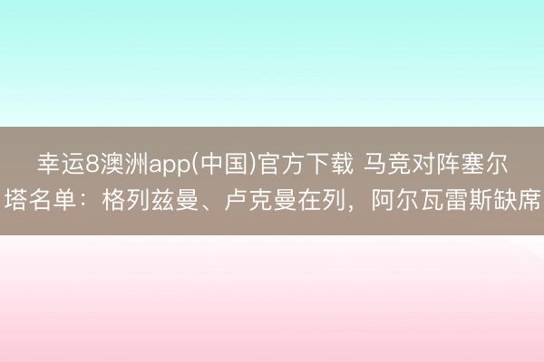 幸运8澳洲app(中国)官方下载 马竞对阵塞尔塔名单：格列兹曼、卢克曼在列，阿尔瓦雷斯缺席