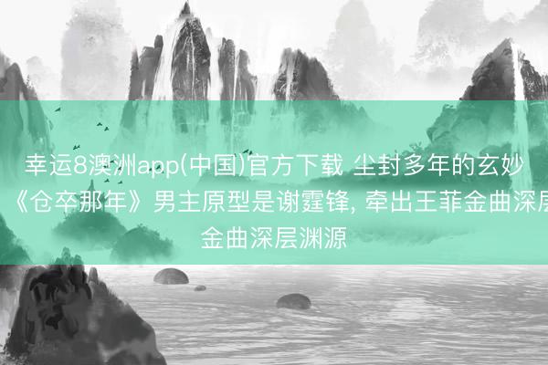 幸运8澳洲app(中国)官方下载 尘封多年的玄妙揭晓! 《仓卒那年》男主原型是谢霆锋, 牵出王菲金曲深层渊源
