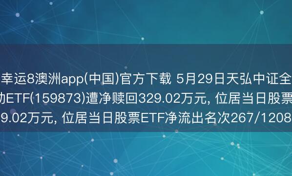 幸运8澳洲app(中国)官方下载 5月29日天弘中证全指医疗保健开导与劳动ETF(159873)遭净赎回329.02万元， 位居当日股票ETF净流出名次267/1208