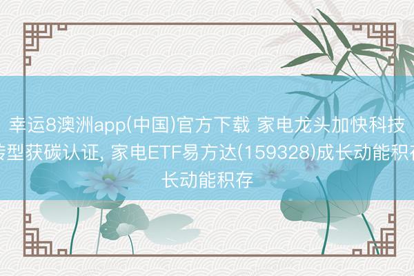 幸运8澳洲app(中国)官方下载 家电龙头加快科技转型获碳认证, 家电ETF易方达(159328)成长动能积存