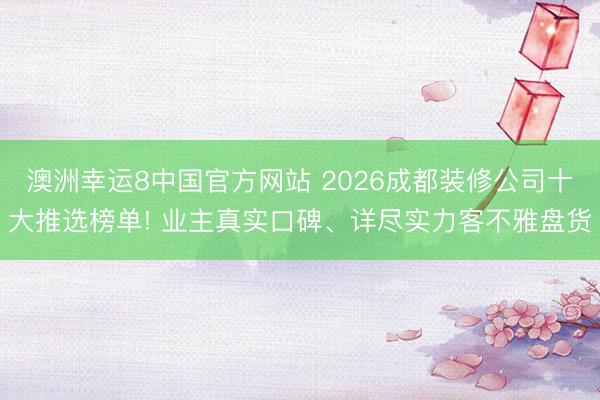 澳洲幸运8中国官方网站 2026成都装修公司十大推选榜单! 业主真实口碑、详尽实力客不雅盘货