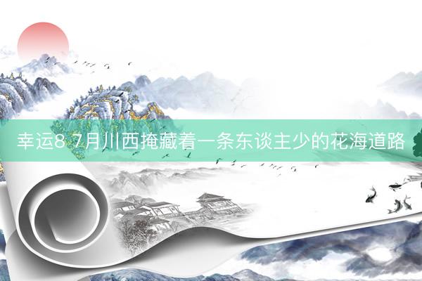 幸运8 7月川西掩藏着一条东谈主少的花海道路