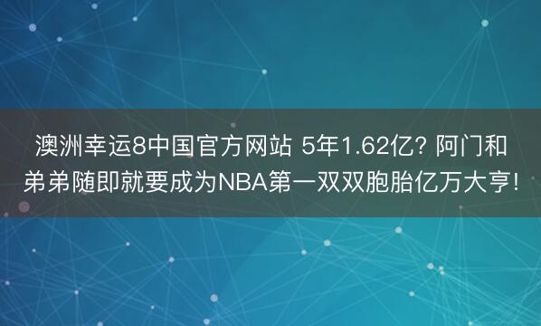 澳洲幸运8中国官方网站 5年1.62亿? 阿门和弟弟随即就要成为NBA第一双双胞胎亿万大亨!