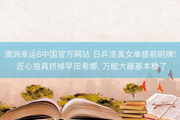澳洲幸运8中国官方网站 日乒洛奥女单提前明牌! 匠心独具挤掉早田希娜, 万能大藤基本稳了