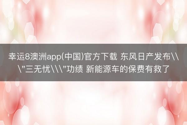 幸运8澳洲app(中国)官方下载 东风日产发布\＂三无忧\＂功绩 新能源车的保费有救了