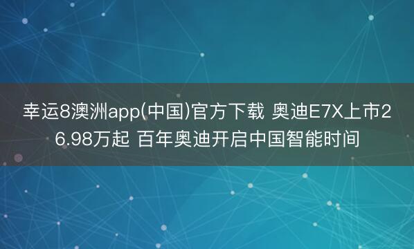 幸运8澳洲app(中国)官方下载 奥迪E7X上市26.98万起 百年奥迪开启中国智能时间