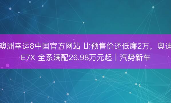 澳洲幸运8中国官方网站 比预售价还低廉2万，奥迪E7X 全系满配26.98万元起｜汽势新车