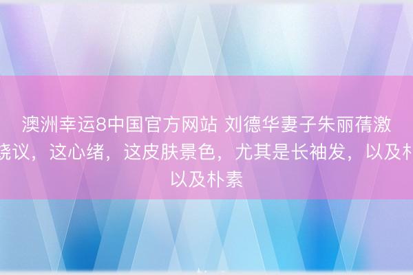 澳洲幸运8中国官方网站 刘德华妻子朱丽蒨激发烧议，这心绪，这皮肤景色，尤其是长袖发，以及朴素