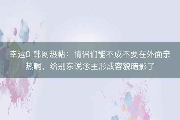 幸运8 韩网热帖：情侣们能不成不要在外面亲热啊，给别东说念主形成容貌暗影了