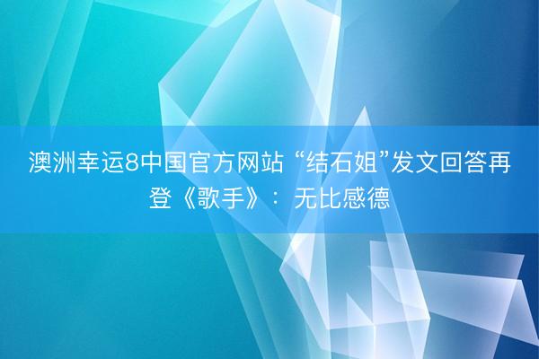 澳洲幸运8中国官方网站 “结石姐”发文回答再登《歌手》：无比感德