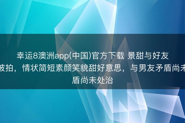 幸运8澳洲app(中国)官方下载 景甜与好友约会被拍，情状简短素颜笑貌甜好意思，与男友矛盾尚未处治
