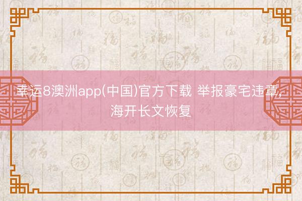 幸运8澳洲app(中国)官方下载 举报豪宅违章, 海开长文恢复