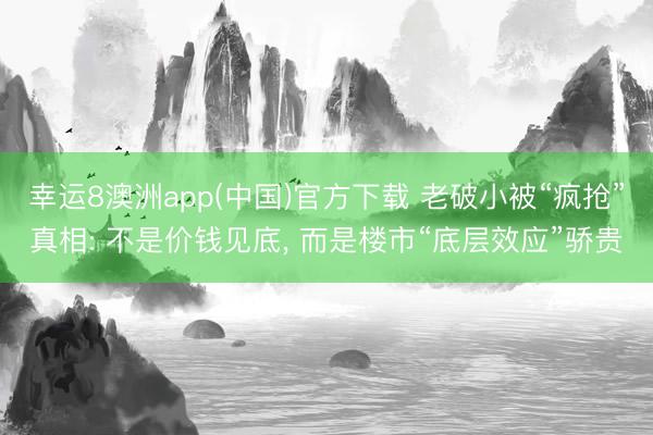幸运8澳洲app(中国)官方下载 老破小被“疯抢”真相: 不是价钱见底, 而是楼市“底层效应”骄贵