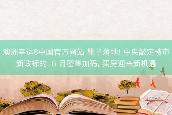 澳洲幸运8中国官方网站 靴子落地! 中央敲定楼市新政标的, 6 月密集加码, 买房迎来新机遇