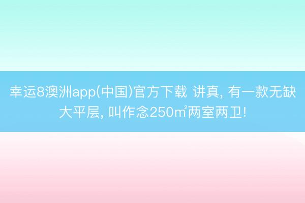 幸运8澳洲app(中国)官方下载 讲真, 有一款无缺大平层, 叫作念250㎡两室两卫!