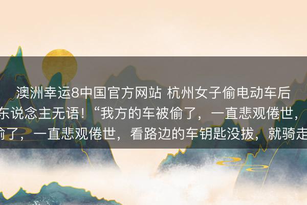澳洲幸运8中国官方网站 杭州女子偷电动车后秒被握，偷车原因让东说念主无语！“我方的车被偷了，一直悲观倦世，看路边的车钥匙没拔，就骑走了”