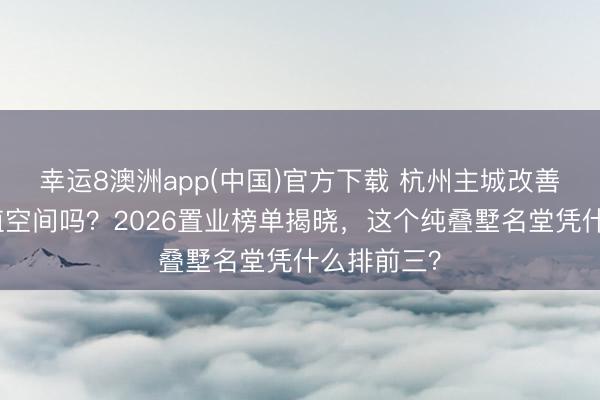 幸运8澳洲app(中国)官方下载 杭州主城改善房还有增值空间吗？2026置业榜单揭晓，这个纯叠墅名堂凭什么排前三？