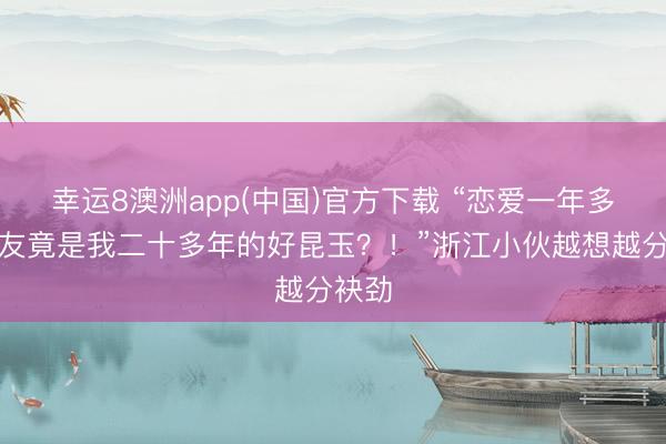 幸运8澳洲app(中国)官方下载 “恋爱一年多，女友竟是我二十多年的好昆玉？！”浙江小伙越想越分袂劲
