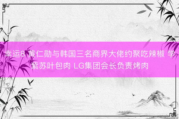幸运8 黄仁勋与韩国三名商界大佬约聚吃辣椒 学紫苏叶包肉 LG集团会长负责烤肉