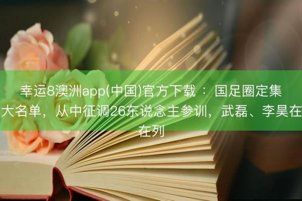 幸运8澳洲app(中国)官方下载 ：国足圈定集训大名单，从中征调26东说念主参训，武磊、李昊在列