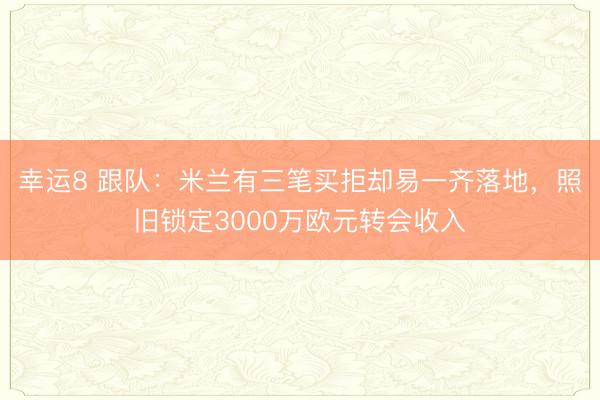 幸运8 跟队：米兰有三笔买拒却易一齐落地，照旧锁定3000万欧元转会收入
