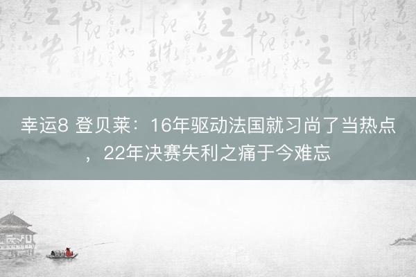 幸运8 登贝莱：16年驱动法国就习尚了当热点，22年决赛失利之痛于今难忘