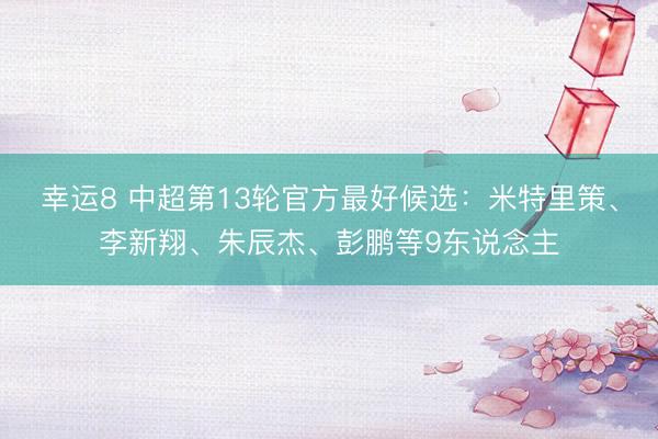 幸运8 中超第13轮官方最好候选：米特里策、李新翔、朱辰杰、彭鹏等9东说念主
