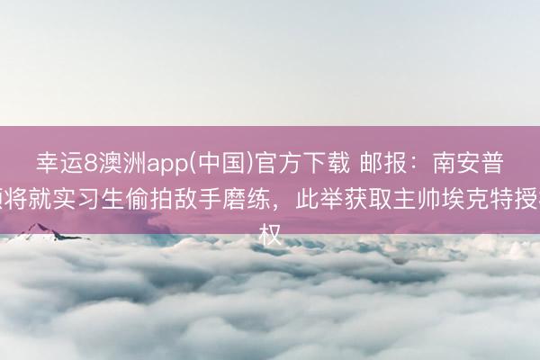 幸运8澳洲app(中国)官方下载 邮报：南安普顿将就实习生偷拍敌手磨练，此举获取主帅埃克特授权