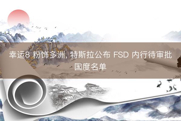 幸运8 粉饰多洲, 特斯拉公布 FSD 内行待审批国度名单