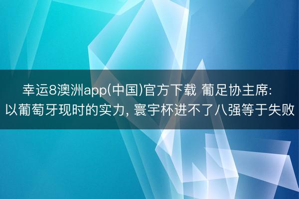 幸运8澳洲app(中国)官方下载 葡足协主席: 以葡萄牙现时的实力， 寰宇杯进不了八强等于失败