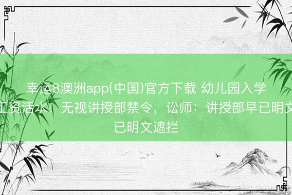 幸运8澳洲app(中国)官方下载 幼儿园入学逼交工资活水！无视讲授部禁令，讼师：讲授部早已明文遮拦