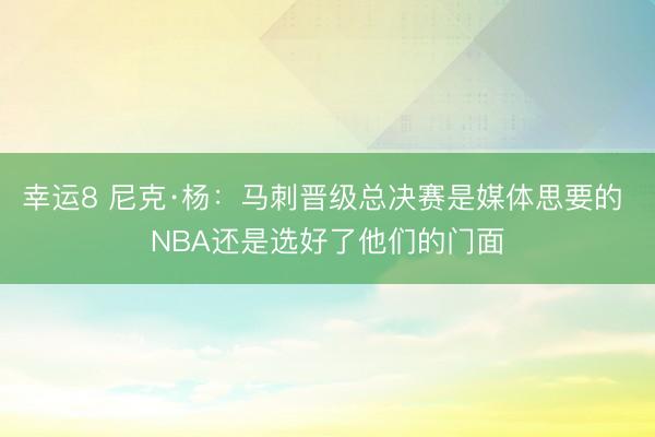 幸运8 尼克·杨：马刺晋级总决赛是媒体思要的 NBA还是选好了他们的门面