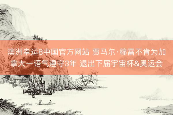 澳洲幸运8中国官方网站 贾马尔·穆雷不肯为加拿大一语气遵守3年 退出下届宇宙杯&奥运会