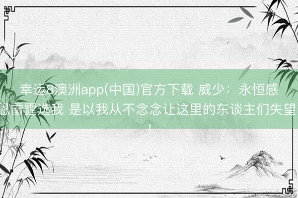 幸运8澳洲app(中国)官方下载 威少：永恒感恩雷霆选我 是以我从不念念让这里的东谈主们失望！