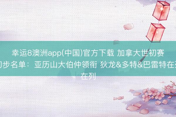 幸运8澳洲app(中国)官方下载 加拿大世初赛初步名单：亚历山大伯仲领衔 狄龙&多特&巴雷特在列