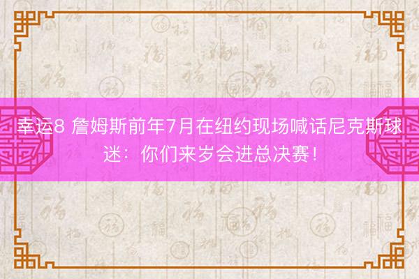 幸运8 詹姆斯前年7月在纽约现场喊话尼克斯球迷：你们来岁会进总决赛！