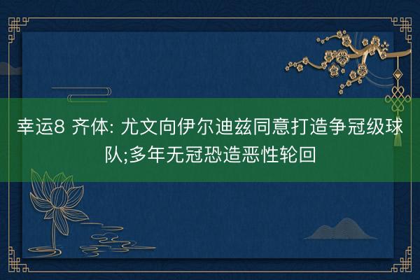 幸运8 齐体: 尤文向伊尔迪兹同意打造争冠级球队;多年无冠恐造恶性轮回