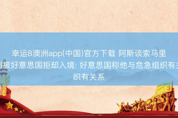 幸运8澳洲app(中国)官方下载 阿斯谈索马里裁判被好意思国拒却入境: 好意思国称他与危急组织有关系