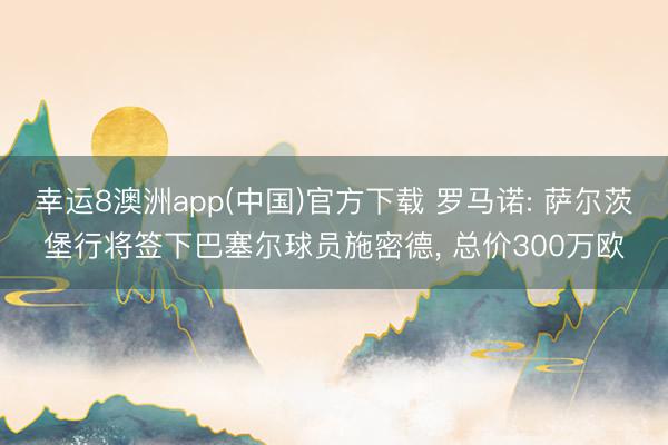 幸运8澳洲app(中国)官方下载 罗马诺: 萨尔茨堡行将签下巴塞尔球员施密德, 总价300万欧