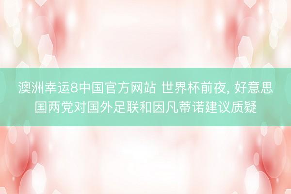 澳洲幸运8中国官方网站 世界杯前夜, 好意思国两党对国外足联和因凡蒂诺建议质疑
